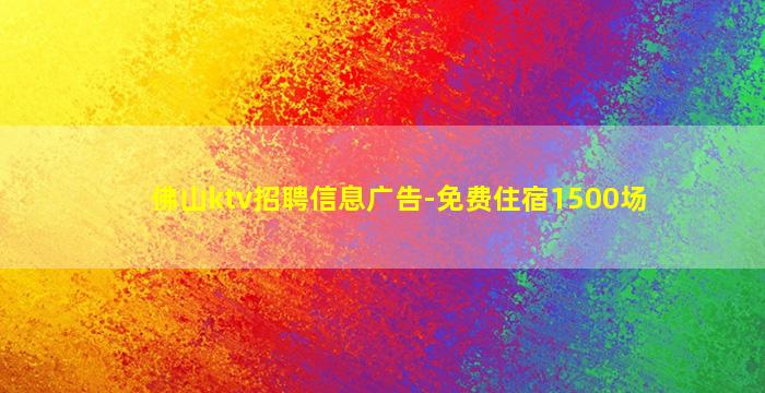 佛山ktv招聘信息广告-免费住宿1500场