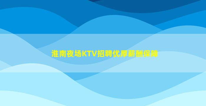 淮南夜场KTV招聘优厚薪酬保障